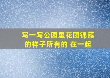 写一写公园里花团锦簇的样子所有的 在一起